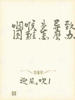 咽喉炎导致吞咽困难怎么办
