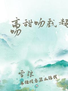 高甜吻戏超甜拥吻