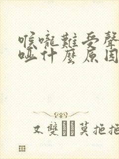 喉咙难受声音嘶哑什么原因 喉咙难受声音嘶哑什么原因