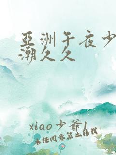 亚洲午夜少妇高潮久久 亚洲午夜少妇高潮久久