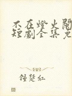 不在灯火阑珊处短剧全集免费 不在灯火阑珊处短剧全集免费