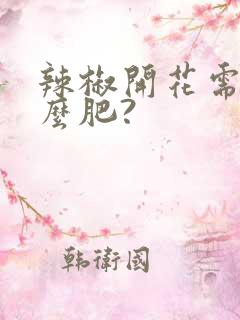 辣椒开花需要什么肥?