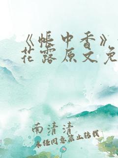 《帐中香》金银花露原文免费无弹窗 《帐中香》金银花露原文免费无弹窗