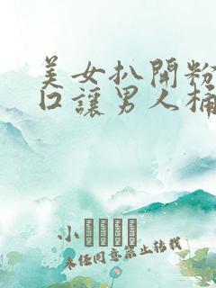 美女扒开粉嫩尿囗让男人桶爽了 美女扒开粉嫩尿囗让男人桶爽了