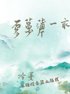 石菖蒲一亩可产多少斤 石菖蒲一亩可产多少斤