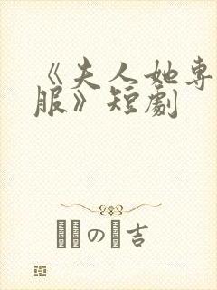 《夫人她专治不服》短剧 《夫人她专治不服》短剧