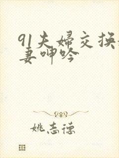 91夫妇交换娇妻呻吟