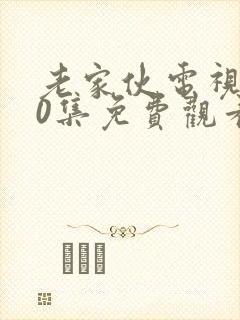 老家伙电视剧30集免费观看 老家伙电视剧30集免费观看