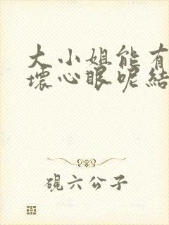 大小姐能有什么坏心眼呢结局
