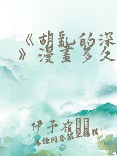 《胡乱的深见君》漫画多久更新一次 《胡乱的深见君》漫画多久更新一次