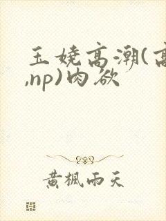 玉娆高潮(高h,np)肉欲 玉娆高潮(高h,np)肉欲