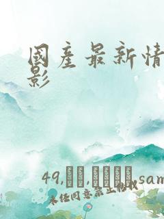 国产最新情色电影 国产最新情色电影