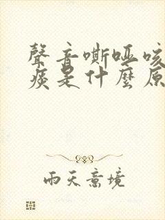 声音嘶哑咳嗽有痰是什么原因造成的 声音嘶哑咳嗽有痰是什么原因造成的