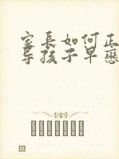 家长如何正确引导孩子早恋问题