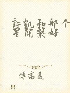 许凯和哪个女明星关系好 许凯和哪个女明星关系好