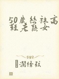 50岁丝袜高跟鞋老熟女