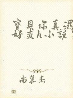 宝贝你真湿真紧好爽h小说男男