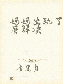 妈妈出轨了该怎么解决 妈妈出轨了该怎么解决