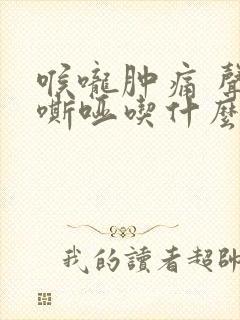 喉咙肿痛 声音嘶哑吃什么药好得快