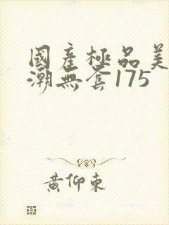 国产极品美女高潮无套175