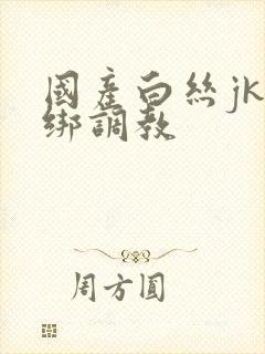 国产白丝jk捆绑调教