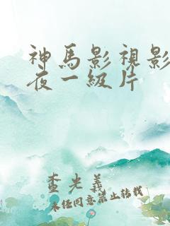 神马影视影院午夜一级片