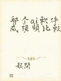 哪个ai软件生成视频比较好 哪个ai软件生成视频比较好
