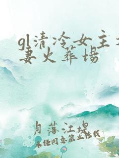 gl清冷女主追妻火葬场 gl清冷女主追妻火葬场