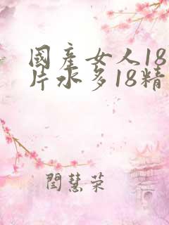 国产女人18毛片水多18精品