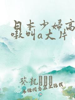日本少妇高潮嗷嗷叫a大片