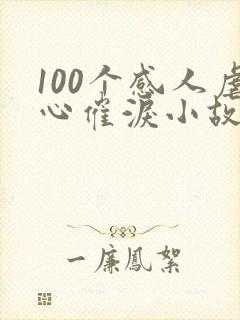 100个感人虐心催泪小故事 100个感人虐心催泪小故事