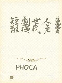 短剧世人万千再难遇我免费观看