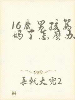 16岁男孩骂妈妈了怎么办 16岁男孩骂妈妈了怎么办