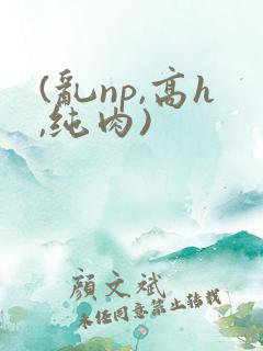(乱np,高h,纯肉)