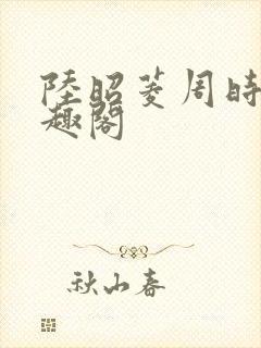陆昭菱周时阅笔趣阁