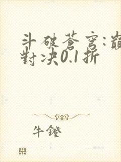 斗破苍穹:巅峰对决0.1折 斗破苍穹:巅峰对决0.1折