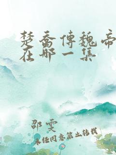 楚乔传魏帝死是在哪一集 楚乔传魏帝死是在哪一集
