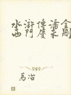 水浒传潘金莲和西门庆未删减版 水浒传潘金莲和西门庆未删减版