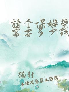 请个保姆带孩子需要多少钱一月? 请个保姆带孩子需要多少钱一月?