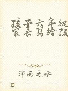 孩子六年级毕业家长写给孩子的一封信