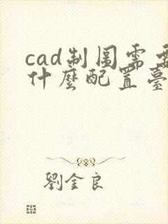 cad制图需要什么配置台式电脑