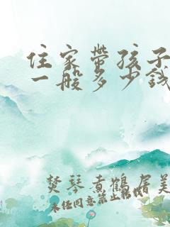 住家带孩子保姆一般多少钱一月 住家带孩子保姆一般多少钱一月