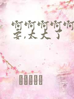 啊啊啊啊啊,不要,太大了
