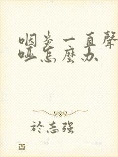咽炎一直声音嘶哑怎么办