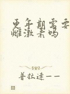 更年期需要补充雌激素吗 更年期需要补充雌激素吗