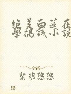 绝美白莲在线教学搞钱小说最新