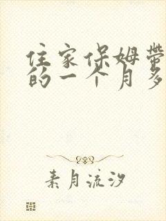 住家保姆带孩子的一个月多少钱