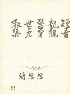 傲世医龙短剧全集免费观看完整版免费 傲世医龙短剧全集免费观看完整版免费