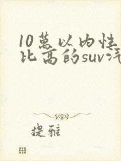 10万以内性价比高的suv汽车排行榜