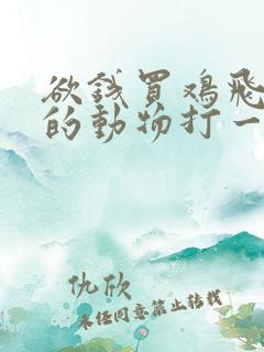 欲钱买鸡飞狗跳的动物打一正确生肖